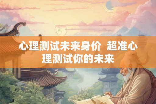 心理测试未来身价  超准心理测试你的未来