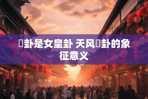 姤卦是女皇卦 天风姤卦的象征意义