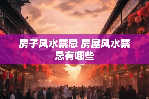 房子风水禁忌 房屋风水禁忌有哪些