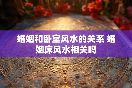 婚姻和卧室风水的关系 婚姻床风水相关吗