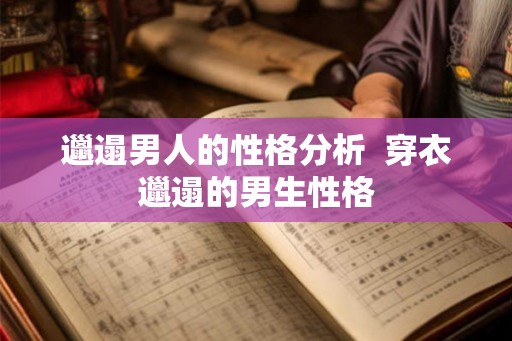 邋遢男人的性格分析 穿衣邋遢的男生性格 邋遢男人的性格分析 穿衣邋遢的男生性格