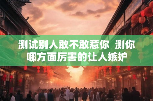 测试别人敢不敢惹你  测你哪方面厉害的让人嫉妒
