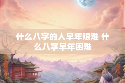 什么八字的人早年艰难 什么八字早年困难