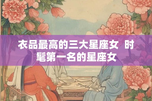 衣品最高的三大星座女  时髦第一名的星座女