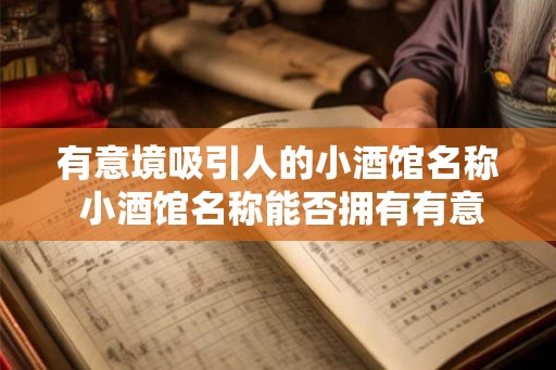 有意境吸引人的小酒馆名称 小酒馆名称能否拥有有意境吸引人