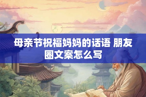 母亲节祝福妈妈的话语 朋友圈文案怎么写