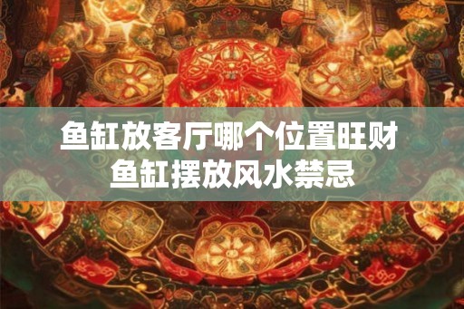 鱼缸放客厅哪个位置旺财 鱼缸摆放风水禁忌