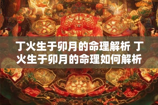 丁火生于卯月的命理解析 丁火生于卯月的命理如何解析