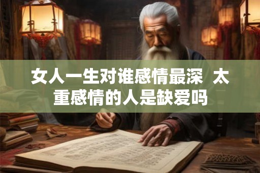 女人一生对谁感情最深  太重感情的人是缺爱吗