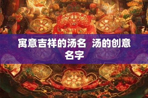 寓意吉祥的汤名  汤的创意名字