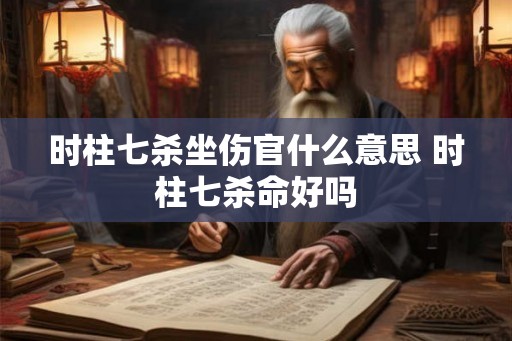 时柱七杀坐伤官什么意思 时柱七杀命好吗 时柱七杀坐伤官什么意思 时柱七杀命好吗