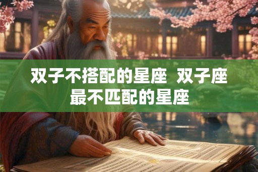 双子不搭配的星座  双子座最不匹配的星座