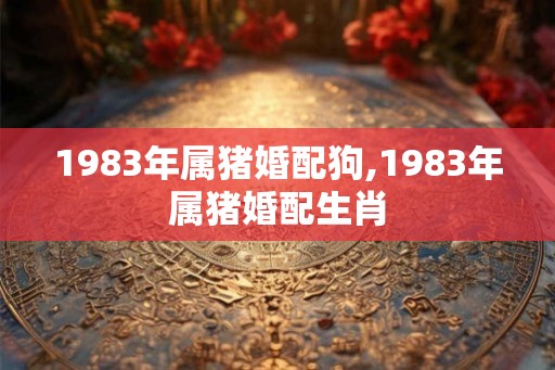 1983年属猪婚配狗,1983年属猪婚配生肖