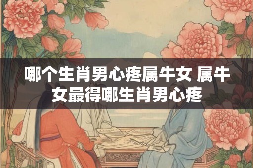 哪个生肖男心疼属牛女 属牛女最得哪生肖男心疼