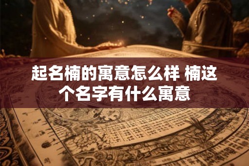 起名楠的寓意怎么样 楠这个名字有什么寓意