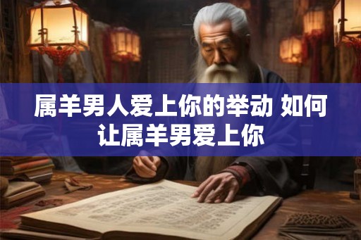 属羊男人爱上你的举动 如何让属羊男爱上你