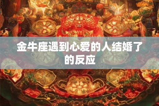金牛座遇到心爱的人结婚了的反应