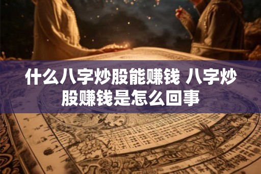 什么八字炒股能赚钱 八字炒股赚钱是怎么回事