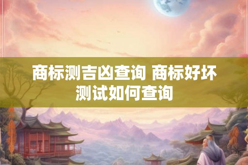 商标测吉凶查询 商标好坏测试如何查询