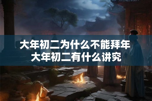 大年初二为什么不能拜年 大年初二有什么讲究