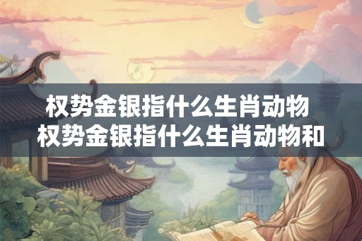 权势金银指什么生肖动物 权势金银指什么生肖动物和动物