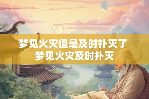 梦见火灾但是及时扑灭了 梦见火灾及时扑灭