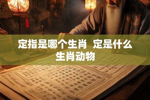 定指是哪个生肖 定是什么生肖动物 定指是哪个生肖 定是什么生肖动物