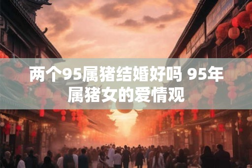 两个95属猪结婚好吗 95年属猪女的爱情观