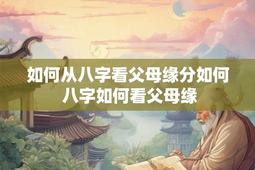 如何从八字看父母缘分如何 八字如何看父母缘