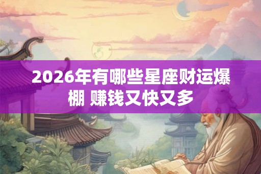 2026年有哪些星座财运爆棚 赚钱又快又多