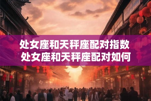 处女座和天秤座配对指数 处女座和天秤座配对如何