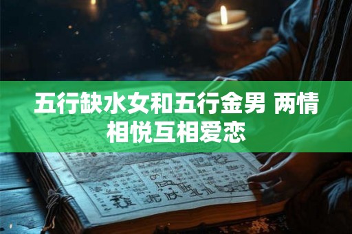 五行缺水女和五行金男 两情相悦互相爱恋 五行缺水女和五行金男 两情相悦互相爱恋