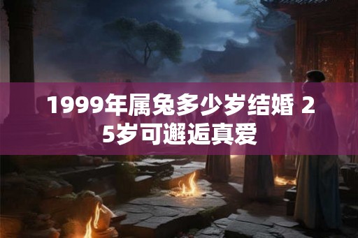 1999年属兔多少岁结婚 25岁可邂逅真爱