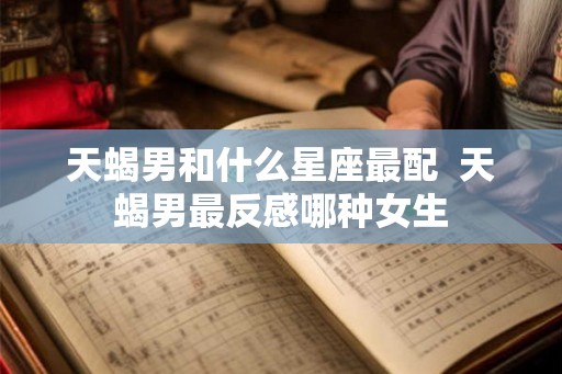 天蝎男和什么星座最配  天蝎男最反感哪种女生