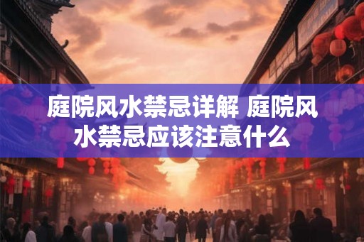 庭院风水禁忌详解 庭院风水禁忌应该注意什么
