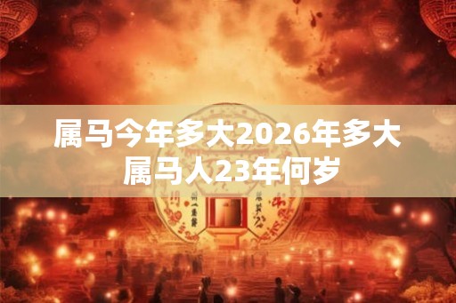 属马今年多大2026年多大 属马人23年何岁