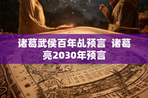 诸葛武侯百年乩预言  诸葛亮2030年预言