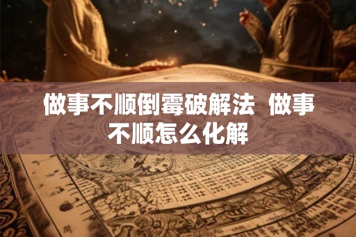 做事不顺倒霉破解法  做事不顺怎么化解