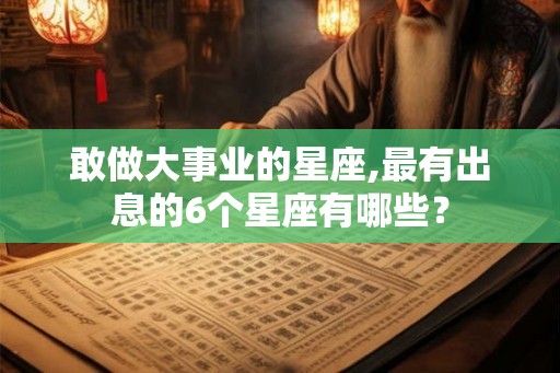 敢做大事业的星座,最有出息的6个星座有哪些？