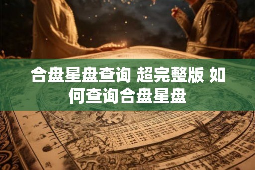 合盘星盘查询 超完整版 如何查询合盘星盘 合盘星盘查询 超完整版 如何查询合盘星盘