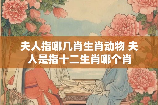 夫人指哪几肖生肖动物 夫人是指十二生肖哪个肖