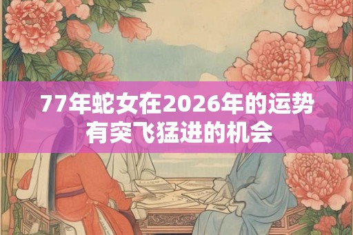 77年蛇女在2026年的运势 有突飞猛进的机会