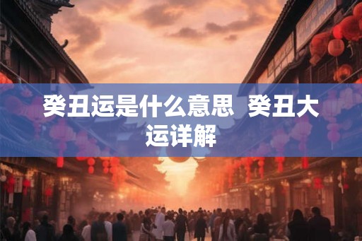 癸丑运是什么意思 癸丑大运详解 癸丑运是什么意思 癸丑大运详解