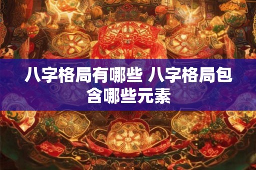 八字格局有哪些 八字格局包含哪些元素