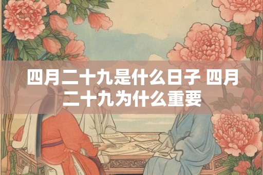 四月二十九是什么日子 四月二十九为什么重要