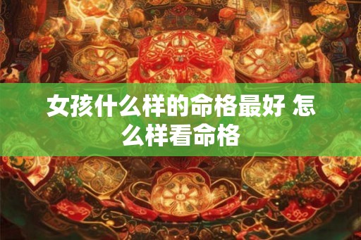 女孩什么样的命格最好 怎么样看命格