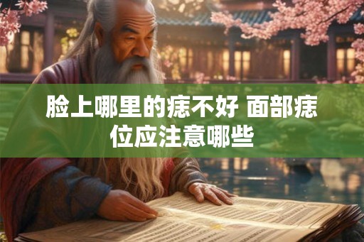 脸上哪里的痣不好 面部痣位应注意哪些