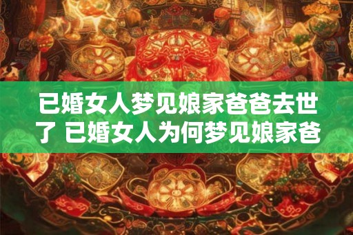 已婚女人梦见娘家爸爸去世了 已婚女人为何梦见娘家爸爸去世 已婚女人梦见娘家爸爸去世了 已婚女人为何梦见娘家爸爸去世