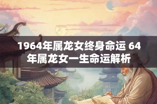 1964年属龙女终身命运 64年属龙女一生命运解析
