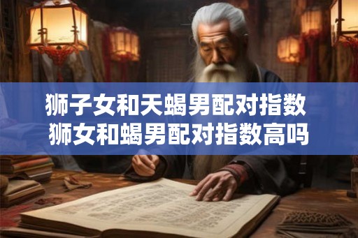狮子女和天蝎男配对指数 狮女和蝎男配对指数高吗